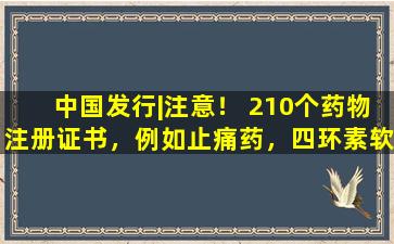 中国发行|注意！ 210个药物注册证书，例如止痛药，四环素软膏等。